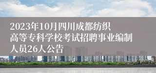 2023年10月四川成都纺织高等专科学校考试招聘事业编制人员26人公告