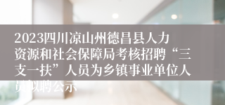 2023四川凉山州德昌县人力资源和社会保障局考核招聘“三支一扶”人员为乡镇事业单位人员拟聘公示