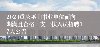 2023重庆巫山事业单位面向期满且合格三支一扶人员招聘17人公告