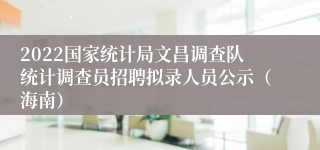 2022国家统计局文昌调查队统计调查员招聘拟录人员公示（海南）