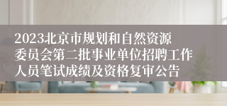 2023北京市规划和自然资源委员会第二批事业单位招聘工作人员笔试成绩及资格复审公告