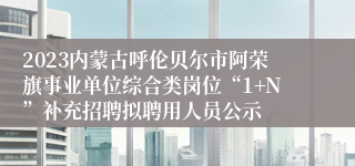 2023内蒙古呼伦贝尔市阿荣旗事业单位综合类岗位“1+N”补充招聘拟聘用人员公示