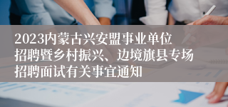 2023内蒙古兴安盟事业单位招聘暨乡村振兴、边境旗县专场招聘面试有关事宜通知