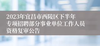 2023年宜昌市西陵区下半年专项招聘部分事业单位工作人员资格复审公告