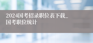 2024国考招录职位表下载_国考职位统计