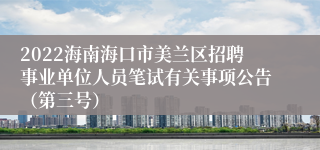 2022海南海口市美兰区招聘事业单位人员笔试有关事项公告（第三号）