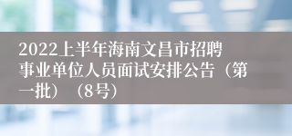 2022上半年海南文昌市招聘事业单位人员面试安排公告（第一批）（8号）