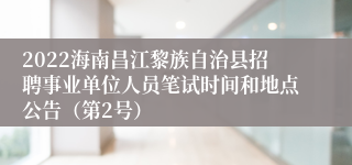 2022海南昌江黎族自治县招聘事业单位人员笔试时间和地点公告（第2号）