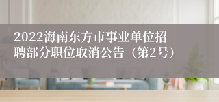 2022海南东方市事业单位招聘部分职位取消公告（第2号）