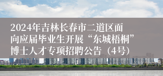 2024年吉林长春市二道区面向应届毕业生开展“东城梧桐”博士人才专项招聘公告（4号）