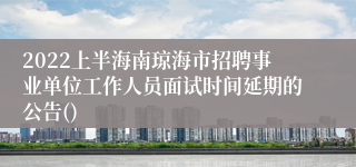 2022上半海南琼海市招聘事业单位工作人员面试时间延期的公告()