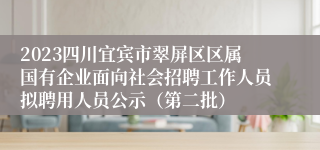 2023四川宜宾市翠屏区区属国有企业面向社会招聘工作人员拟聘用人员公示（第二批）