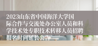 2023山东省中国海洋大学国际合作与交流处办公室人员和科学技术处专职技术转移人员招聘报名时间延长公告