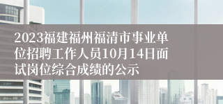 2023福建福州福清市事业单位招聘工作人员10月14日面试岗位综合成绩的公示