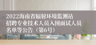 2022海南省辐射环境监测站招聘专业技术人员入围面试人员名单等公告（第6号）