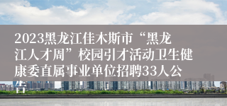 2023黑龙江佳木斯市“黑龙江人才周”校园引才活动卫生健康委直属事业单位招聘33人公告