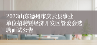 2023山东德州市庆云县事业单位招聘暨经济开发区管委会选聘面试公告