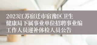 2023江苏宿迁市宿豫区卫生健康局下属事业单位招聘事业编工作人员递补体检人员公告