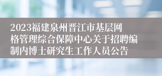 2023福建泉州晋江市基层网格管理综合保障中心关于招聘编制内博士研究生工作人员公告