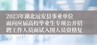 2023年湖北远安县事业单位面向应届高校毕业生专项公开招聘工作人员面试入围人员资格复审暨面试公告