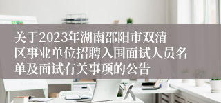 关于2023年湖南邵阳市双清区事业单位招聘入围面试人员名单及面试有关事项的公告