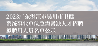 2023广东湛江市吴川市卫健系统事业单位急需紧缺人才招聘拟聘用人员名单公示