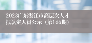 2023广东湛江市高层次人才拟认定人员公示（第166期）