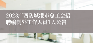 2023广西防城港市总工会招聘编制外工作人员1人公告