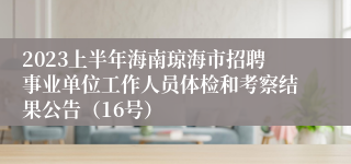 2023上半年海南琼海市招聘事业单位工作人员体检和考察结果公告（16号）