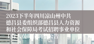 2023下半年四川凉山州中共德昌县委组织部德昌县人力资源和社会保障局考试招聘事业单位工作人员岗位调整公告