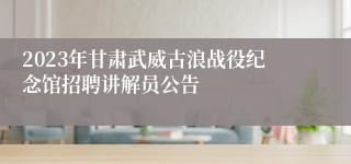 2023年甘肃武威古浪战役纪念馆招聘讲解员公告