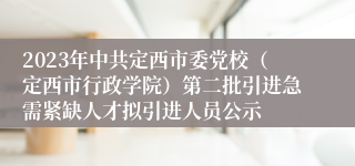 2023年中共定西市委党校（定西市行政学院）第二批引进急需紧缺人才拟引进人员公示