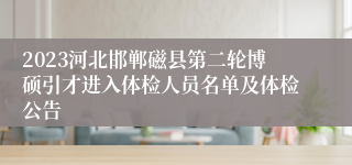 2023河北邯郸磁县第二轮博硕引才进入体检人员名单及体检公告