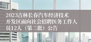 2023吉林长春汽车经济技术开发区面向社会招聘医务工作人员12人（第二批）公告