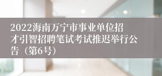 2022海南万宁市事业单位招才引智招聘笔试考试推迟举行公告（第6号）