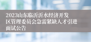 2023山东临沂沂水经济开发区管理委员会急需紧缺人才引进面试公告