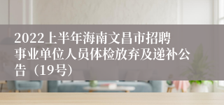 2022上半年海南文昌市招聘事业单位人员体检放弃及递补公告（19号）
