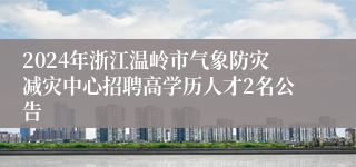 2024年浙江温岭市气象防灾减灾中心招聘高学历人才2名公告