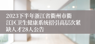 2023下半年浙江省衢州市衢江区卫生健康系统招引高层次紧缺人才28人公告