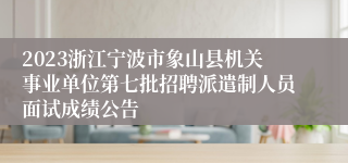 2023浙江宁波市象山县机关事业单位第七批招聘派遣制人员面试成绩公告