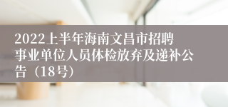 2022上半年海南文昌市招聘事业单位人员体检放弃及递补公告（18号）