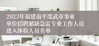 2023年福建南平邵武市事业单位招聘紧缺急需专业工作人员进入体检人员名单