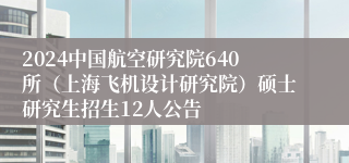 2024中国航空研究院640所（上海飞机设计研究院）硕士研究生招生12人公告