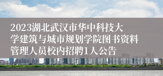 2023湖北武汉市华中科技大学建筑与城市规划学院图书资料管理人员校内招聘1人公告