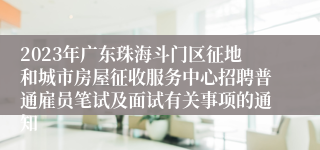 2023年广东珠海斗门区征地和城市房屋征收服务中心招聘普通雇员笔试及面试有关事项的通知 