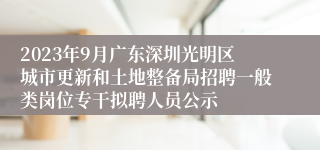 2023年9月广东深圳光明区城市更新和土地整备局招聘一般类岗位专干拟聘人员公示 