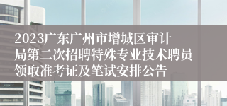 2023广东广州市增城区审计局第二次招聘特殊专业技术聘员领取准考证及笔试安排公告