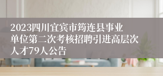 2023四川宜宾市筠连县事业单位第二次考核招聘引进高层次人才79人公告