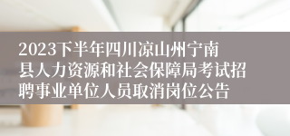 2023下半年四川凉山州宁南县人力资源和社会保障局考试招聘事业单位人员取消岗位公告