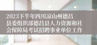 2023下半年四川凉山州德昌县委组织部德昌县人力资源和社会保障局考试招聘事业单位工作人员岗位调整公告